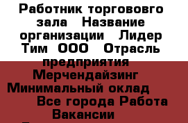 Работник торгововго зала › Название организации ­ Лидер Тим, ООО › Отрасль предприятия ­ Мерчендайзинг › Минимальный оклад ­ 27 000 - Все города Работа » Вакансии   . Башкортостан респ.